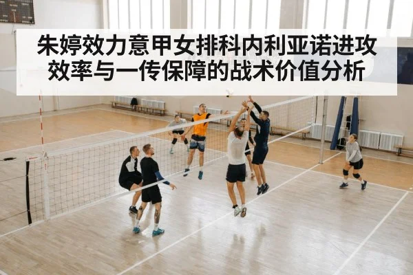 朱婷效力意甲女排科内利亚诺进攻效率与一传保障的战术价值分析