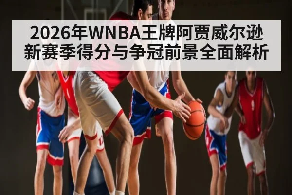 2026年WNBA王牌阿贾威尔逊新赛季得分与争冠前景全面解析