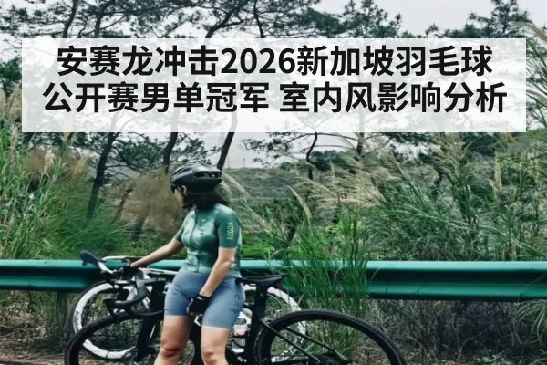 安赛龙冲击2026新加坡羽毛球公开赛男单冠军 室内风影响分析