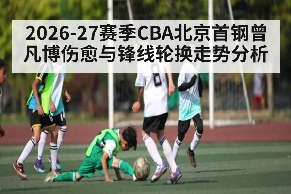 2026-27赛季CBA北京首钢曾凡博伤愈与锋线轮换走势分析