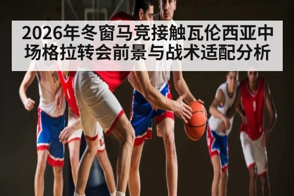 2026年冬窗马竞接触瓦伦西亚中场格拉转会前景与战术适配分析